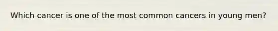 Which cancer is one of the most common cancers in young men?