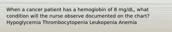 When a cancer patient has a hemoglobin of 8 mg/dL, what condition will the nurse observe documented on the chart? Hypoglycemia Thrombocytopenia Leukopenia Anemia