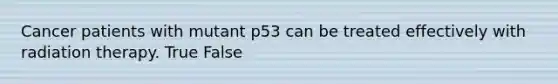 Cancer patients with mutant p53 can be treated effectively with radiation therapy. True False