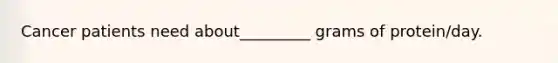 Cancer patients need about_________ grams of protein/day.