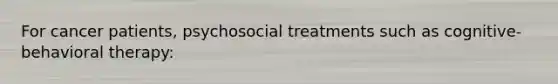 For cancer patients, psychosocial treatments such as cognitive-behavioral therapy: