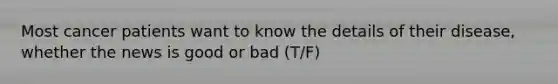 Most cancer patients want to know the details of their disease, whether the news is good or bad (T/F)