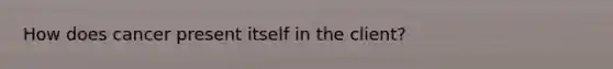 How does cancer present itself in the client?