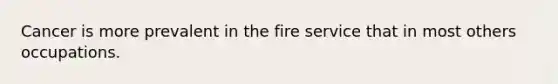 Cancer is more prevalent in the fire service that in most others occupations.