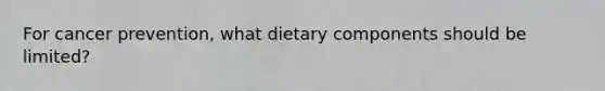 For cancer prevention, what dietary components should be limited?