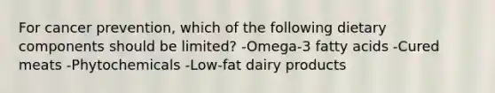 For cancer prevention, which of the following dietary components should be limited? -Omega-3 fatty acids -Cured meats -Phytochemicals -Low-fat dairy products