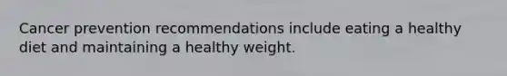 Cancer prevention recommendations include eating a healthy diet and maintaining a healthy weight.