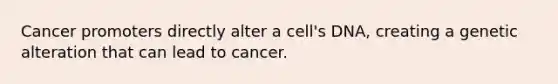 Cancer promoters directly alter a cell's DNA, creating a genetic alteration that can lead to cancer.