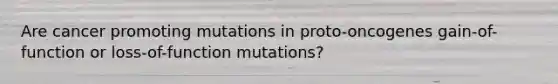 Are cancer promoting mutations in proto-oncogenes gain-of-function or loss-of-function mutations?