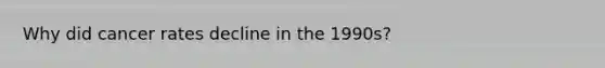 Why did cancer rates decline in the 1990s?