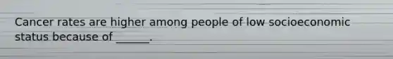 Cancer rates are higher among people of low socioeconomic status because of ______.