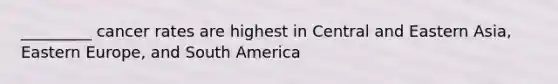 _________ cancer rates are highest in Central and Eastern Asia, Eastern Europe, and South America