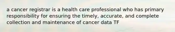 a cancer registrar is a health care professional who has primary responsibility for ensuring the timely, accurate, and complete collection and maintenance of cancer data TF