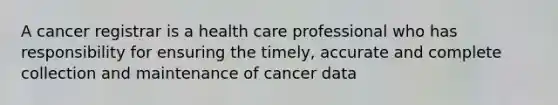 A cancer registrar is a health care professional who has responsibility for ensuring the timely, accurate and complete collection and maintenance of cancer data