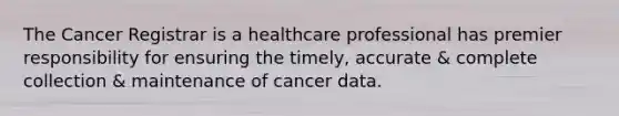 The Cancer Registrar is a healthcare professional has premier responsibility for ensuring the timely, accurate & complete collection & maintenance of cancer data.