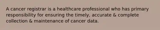 A cancer registrar is a healthcare professional who has primary responsibility for ensuring the timely, accurate & complete collection & maintenance of cancer data.