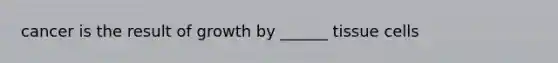 cancer is the result of growth by ______ tissue cells