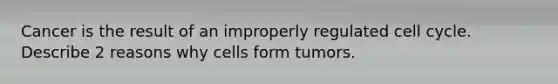 Cancer is the result of an improperly regulated cell cycle. Describe 2 reasons why cells form tumors.