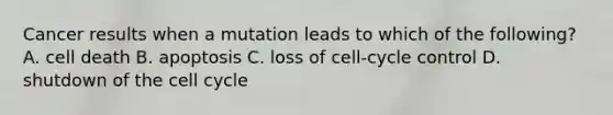 Cancer results when a mutation leads to which of the following? A. cell death B. apoptosis C. loss of cell-cycle control D. shutdown of the cell cycle