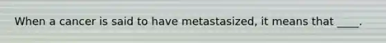 When a cancer is said to have metastasized, it means that ____.