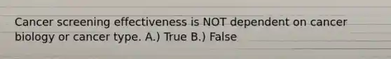 Cancer screening effectiveness is NOT dependent on cancer biology or cancer type. A.) True B.) False