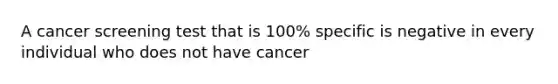 A cancer screening test that is 100% specific is negative in every individual who does not have cancer