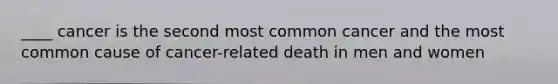 ____ cancer is the second most common cancer and the most common cause of cancer-related death in men and women