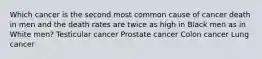 Which cancer is the second most common cause of cancer death in men and the death rates are twice as high in Black men as in White men? Testicular cancer Prostate cancer Colon cancer Lung cancer