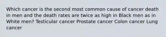 Which cancer is the second most common cause of cancer death in men and the death rates are twice as high in Black men as in White men? Testicular cancer Prostate cancer Colon cancer Lung cancer