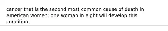 cancer that is the second most common cause of death in American women; one woman in eight will develop this condition.