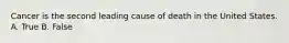 Cancer is the second leading cause of death in the United States. A. True B. False