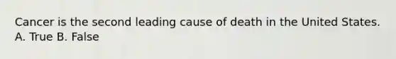 Cancer is the second leading cause of death in the United States. A. True B. False