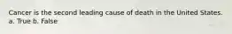 Cancer is the second leading cause of death in the United States. a. True b. False