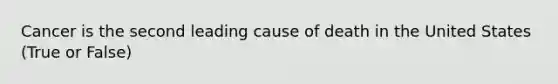 Cancer is the second leading cause of death in the United States (True or False)