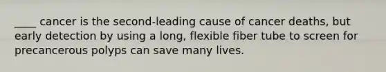 ____ cancer is the second-leading cause of cancer deaths, but early detection by using a long, flexible fiber tube to screen for precancerous polyps can save many lives.