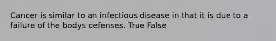 Cancer is similar to an infectious disease in that it is due to a failure of the bodys defenses. True False