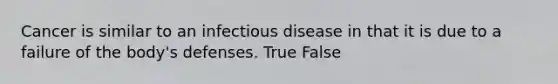 Cancer is similar to an infectious disease in that it is due to a failure of the body's defenses. True False