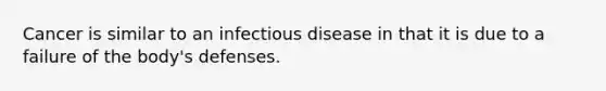 Cancer is similar to an infectious disease in that it is due to a failure of the body's defenses.