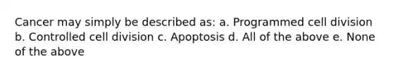 Cancer may simply be described as: a. Programmed cell division b. Controlled cell division c. Apoptosis d. All of the above e. None of the above