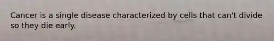 Cancer is a single disease characterized by cells that can't divide so they die early.