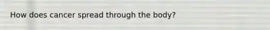 How does cancer spread through the body?