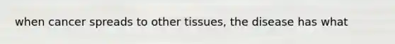 when cancer spreads to other tissues, the disease has what