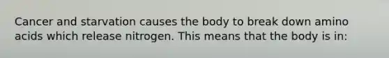 Cancer and starvation causes the body to break down <a href='https://www.questionai.com/knowledge/k9gb720LCl-amino-acids' class='anchor-knowledge'>amino acids</a> which release nitrogen. This means that the body is in: