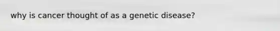 why is cancer thought of as a genetic disease?