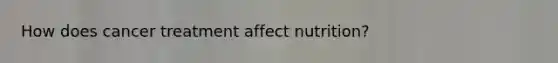 How does cancer treatment affect nutrition?