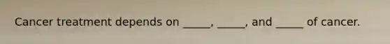 Cancer treatment depends on _____, _____, and _____ of cancer.