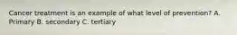 Cancer treatment is an example of what level of prevention? A. Primary B. secondary C. tertiary