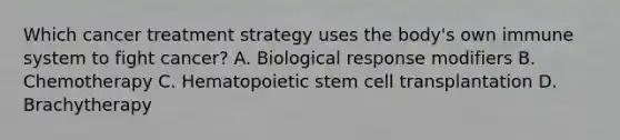 Which cancer treatment strategy uses the body's own immune system to fight cancer? A. Biological response modifiers B. Chemotherapy C. Hematopoietic stem cell transplantation D. Brachytherapy