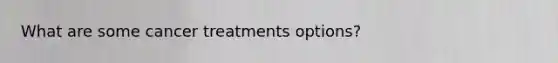 What are some cancer treatments options?