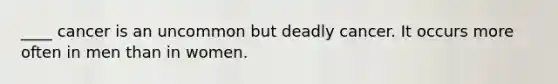 ____ cancer is an uncommon but deadly cancer. It occurs more often in men than in women.